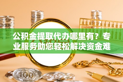 阳谷公积金提取代办哪里有？专业服务助您轻松解决资金难题