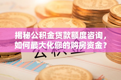 阳谷揭秘公积金贷款额度咨询，如何最大化您的购房资金？