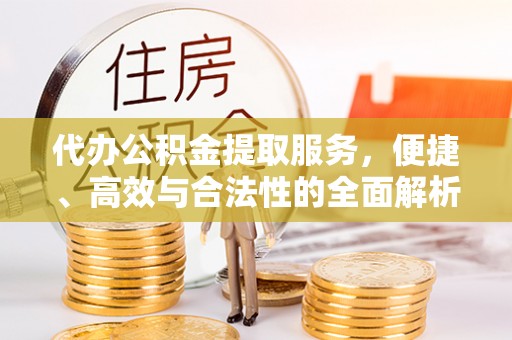 阳谷代办公积金提取服务，便捷、高效与合法性的全面解析