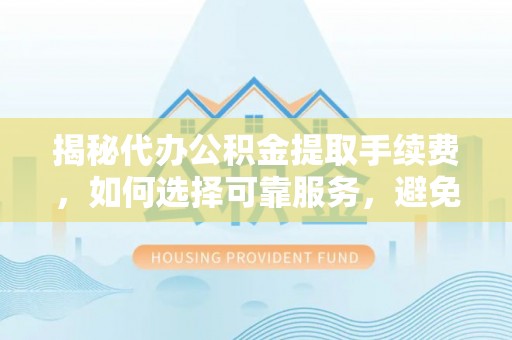阳谷揭秘代办公积金提取手续费，如何选择可靠服务，避免隐形陷阱