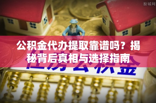 阳谷公积金代办提取靠谱吗？揭秘背后真相与选择指南