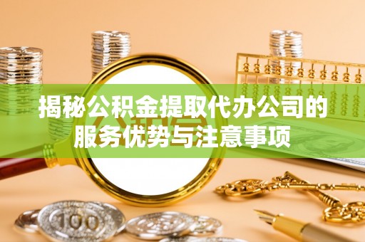 阳谷揭秘公积金提取代办公司的服务优势与注意事项
