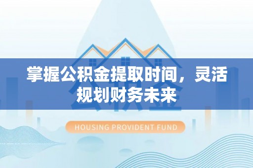 阳谷掌握公积金提取时间，灵活规划财务未来