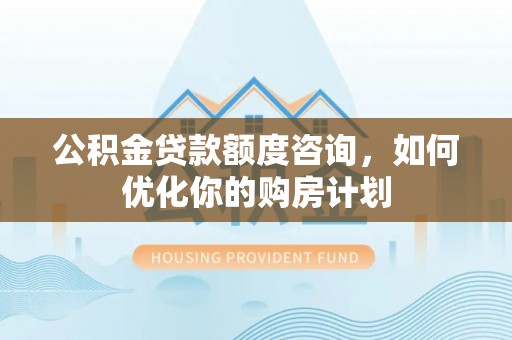 阳谷公积金贷款额度咨询，如何优化你的购房计划