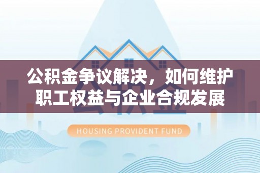 阳谷公积金争议解决，如何维护职工权益与企业合规发展