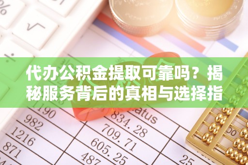 阳谷代办公积金提取可靠吗？揭秘服务背后的真相与选择指南