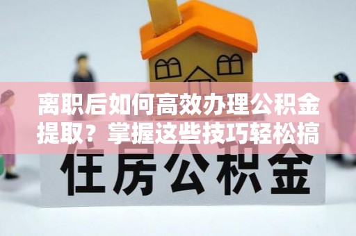 阳谷离职后如何高效办理公积金提取？掌握这些技巧轻松搞定