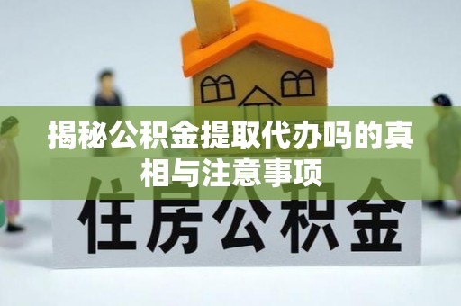 阳谷揭秘公积金提取代办吗的真相与注意事项