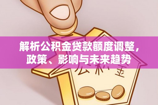 阳谷解析公积金贷款额度调整，政策、影响与未来趋势
