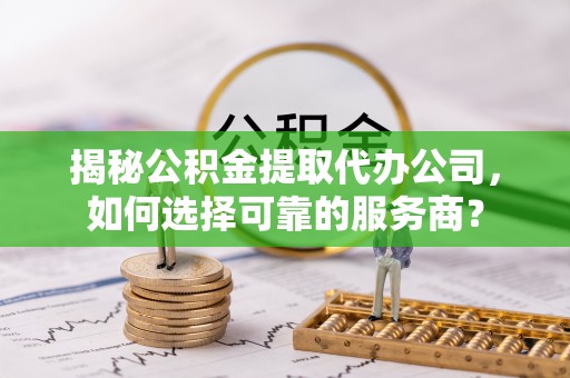 阳谷揭秘公积金提取代办公司，如何选择可靠的服务商？