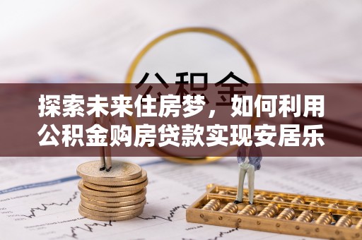 阳谷探索未来住房梦，如何利用公积金购房贷款实现安居乐业
