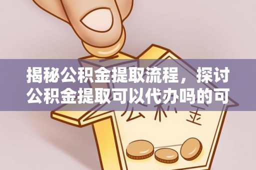 阳谷揭秘公积金提取流程，探讨公积金提取可以代办吗的可行性与注意事项