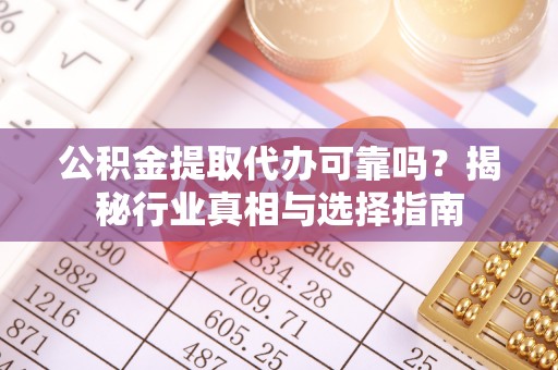 阳谷公积金提取代办可靠吗？揭秘行业真相与选择指南
