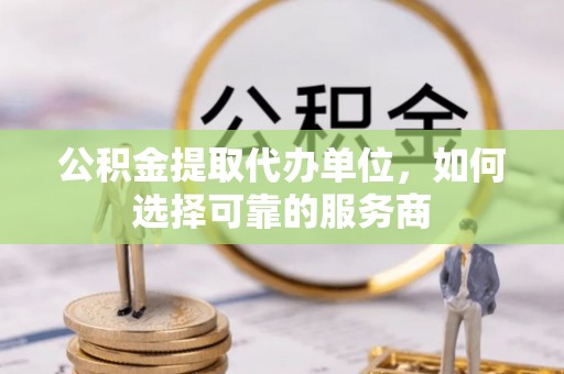 阳谷公积金提取代办单位，如何选择可靠的服务商