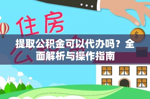 阳谷提取公积金可以代办吗？全面解析与操作指南