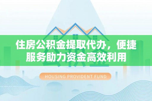 阳谷住房公积金提取代办，便捷服务助力资金高效利用