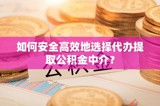 阳谷如何安全高效地选择代办提取公积金中介？