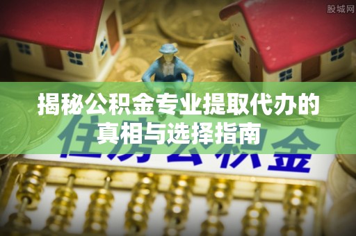 阳谷揭秘公积金专业提取代办的真相与选择指南