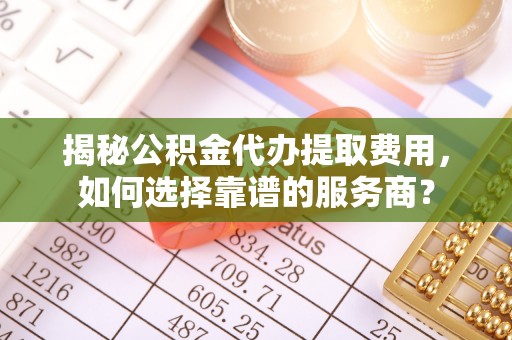 阳谷揭秘公积金代办提取费用，如何选择靠谱的服务商？