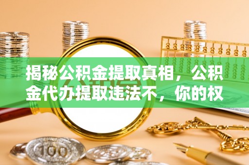 阳谷揭秘公积金提取真相，公积金代办提取违法不，你的权益如何保障？