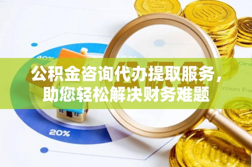 阳谷公积金咨询代办提取服务，助您轻松解决财务难题