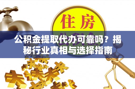阳谷公积金提取代办可靠吗？揭秘行业真相与选择指南