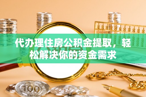 阳谷代办理住房公积金提取，轻松解决你的资金需求