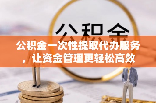阳谷公积金一次性提取代办服务，让资金管理更轻松高效