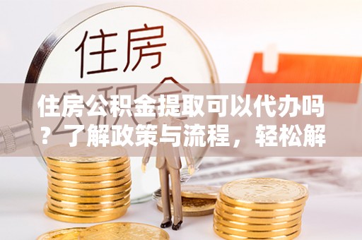 阳谷住房公积金提取可以代办吗？了解政策与流程，轻松解决你的疑问