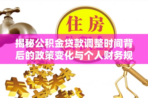 阳谷揭秘公积金贷款调整时间背后的政策变化与个人财务规划