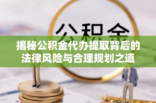 阳谷揭秘公积金代办提取背后的法律风险与合理规划之道