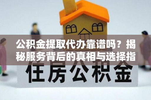 阳谷公积金提取代办靠谱吗？揭秘服务背后的真相与选择指南