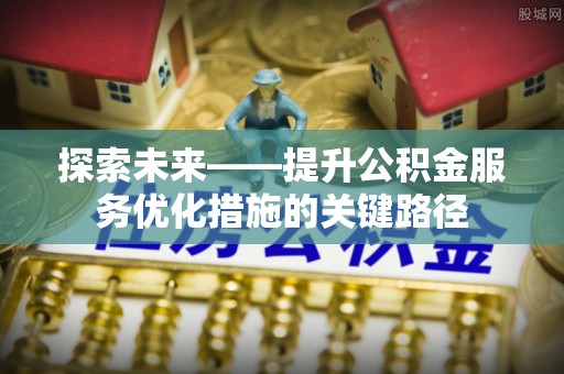 阳谷探索未来——提升公积金服务优化措施的关键路径