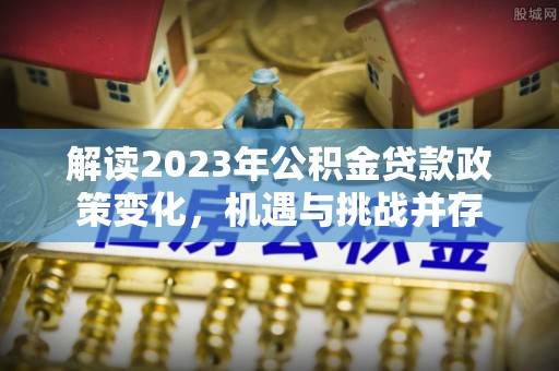 阳谷解读2023年公积金贷款政策变化，机遇与挑战并存