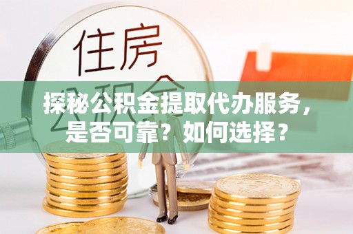 阳谷探秘公积金提取代办服务，是否可靠？如何选择？