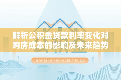 阳谷解析公积金贷款利率变化对购房成本的影响及未来趋势