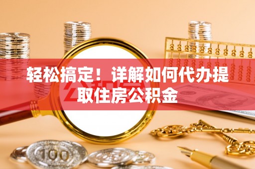 阳谷轻松搞定！详解如何代办提取住房公积金