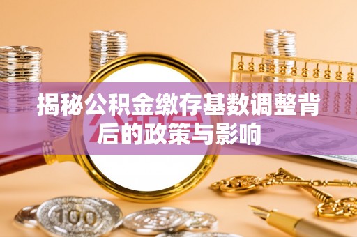 阳谷揭秘公积金缴存基数调整背后的政策与影响