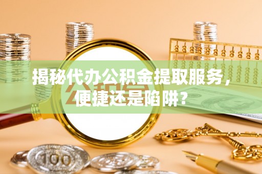 阳谷揭秘代办公积金提取服务，便捷还是陷阱？