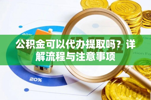 阳谷公积金可以代办提取吗？详解流程与注意事项