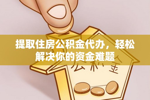 阳谷提取住房公积金代办，轻松解决你的资金难题