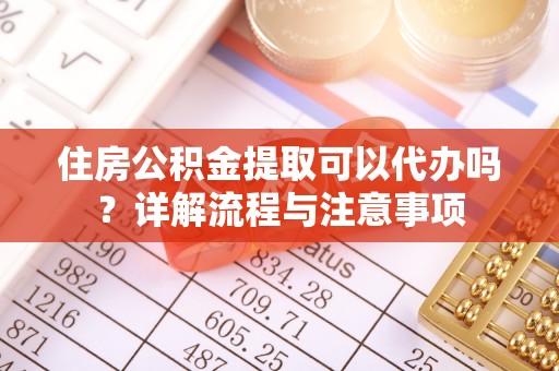 阳谷住房公积金提取可以代办吗？详解流程与注意事项