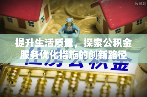 阳谷提升生活质量，探索公积金服务优化措施的创新路径