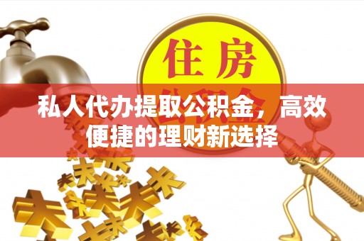 阳谷私人代办提取公积金，高效便捷的理财新选择