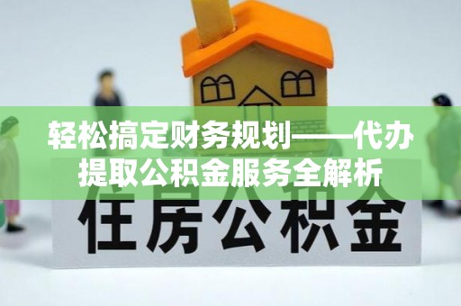 阳谷轻松搞定财务规划——代办提取公积金服务全解析