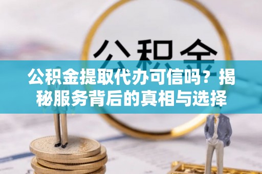 阳谷公积金提取代办可信吗？揭秘服务背后的真相与选择