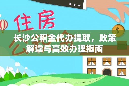 阳谷长沙公积金代办提取，政策解读与高效办理指南