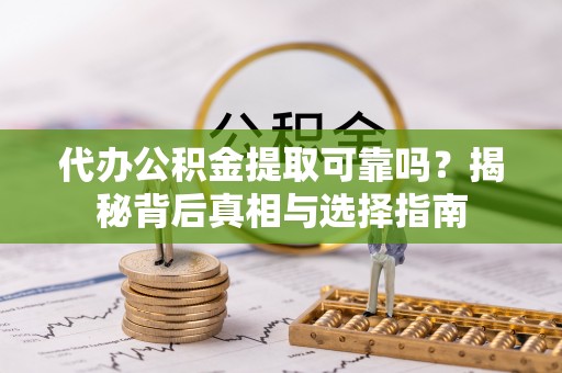阳谷代办公积金提取可靠吗？揭秘背后真相与选择指南