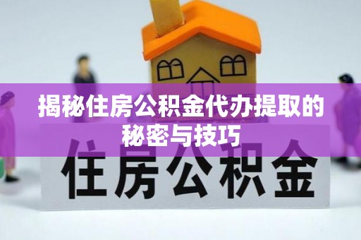 阳谷揭秘住房公积金代办提取的秘密与技巧