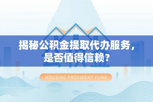 阳谷揭秘公积金提取代办服务，是否值得信赖？